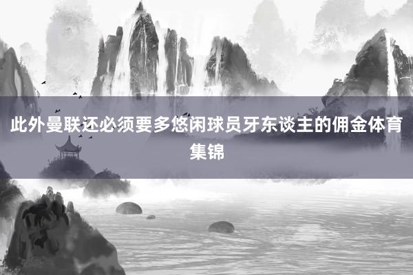 此外曼联还必须要多悠闲球员牙东谈主的佣金体育集锦