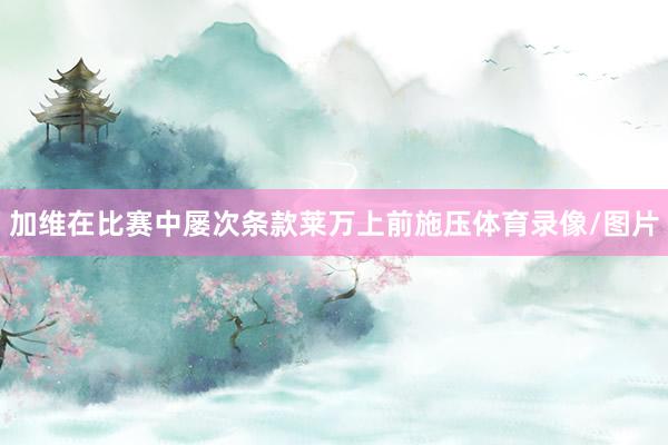 加维在比赛中屡次条款莱万上前施压体育录像/图片