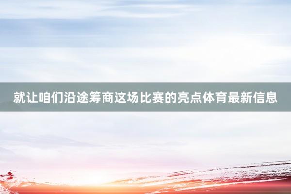 就让咱们沿途筹商这场比赛的亮点体育最新信息