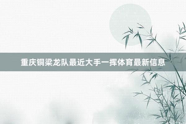 重庆铜梁龙队最近大手一挥体育最新信息