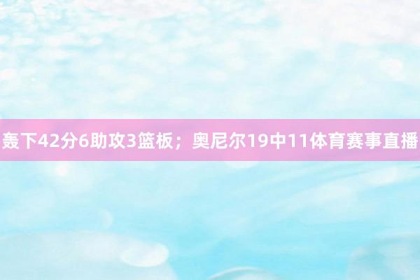 轰下42分6助攻3篮板；奥尼尔19中11体育赛事直播