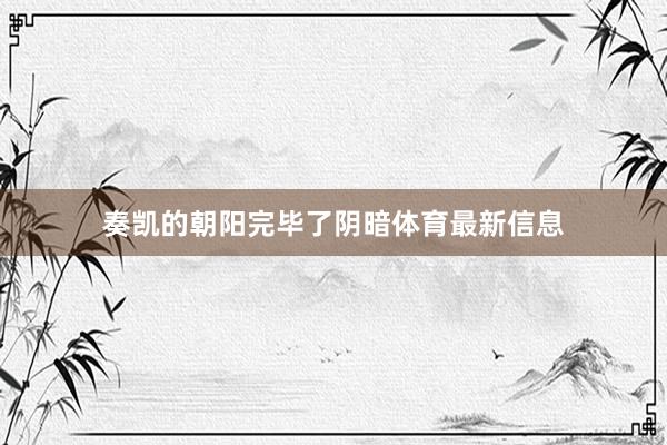 奏凯的朝阳完毕了阴暗体育最新信息
