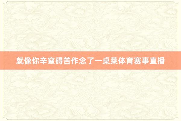 就像你辛窒碍苦作念了一桌菜体育赛事直播