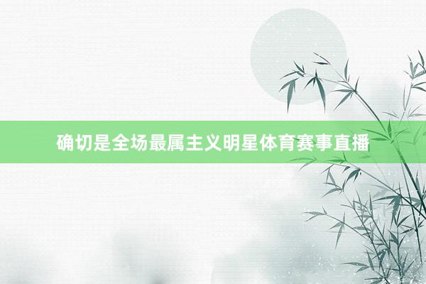 确切是全场最属主义明星体育赛事直播
