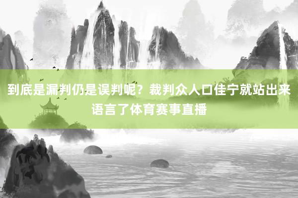 到底是漏判仍是误判呢？裁判众人口佳宁就站出来语言了体育赛事直播