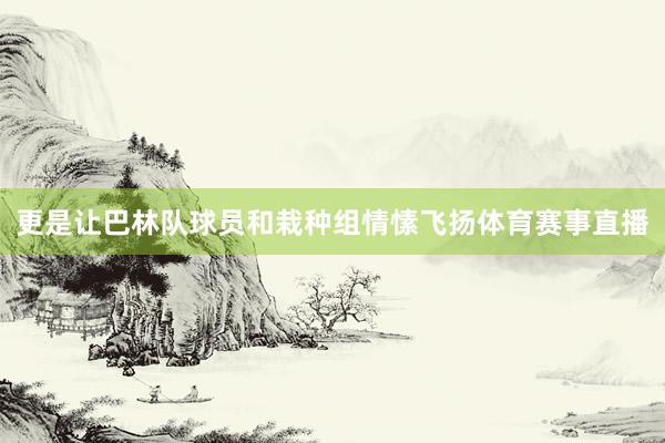 更是让巴林队球员和栽种组情愫飞扬体育赛事直播