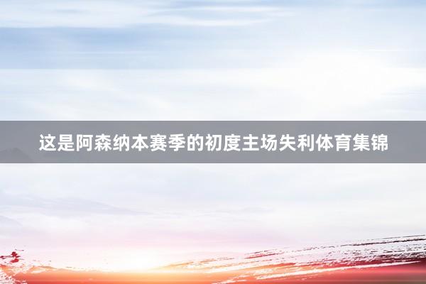 这是阿森纳本赛季的初度主场失利体育集锦