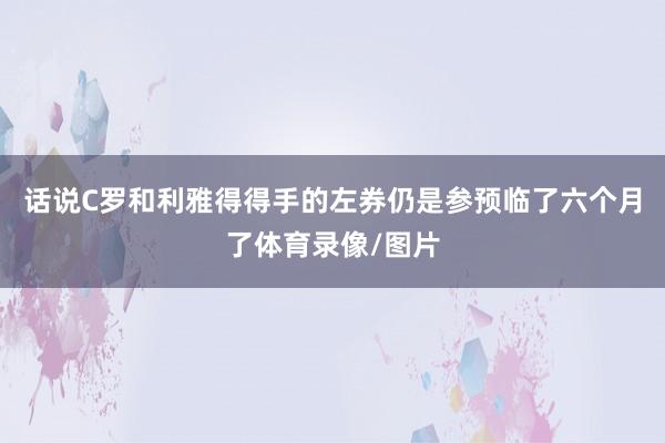 话说C罗和利雅得得手的左券仍是参预临了六个月了体育录像/图片