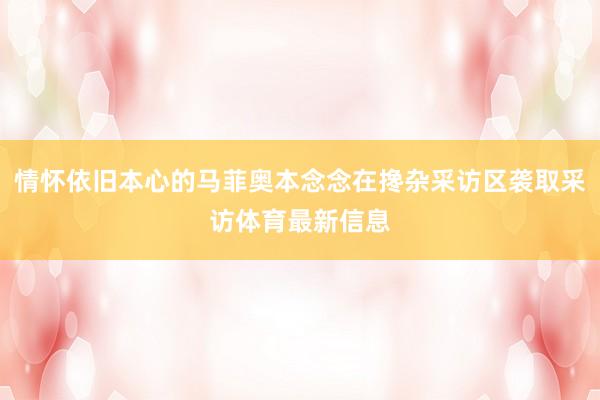情怀依旧本心的马菲奥本念念在搀杂采访区袭取采访体育最新信息