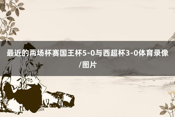 最近的两场杯赛国王杯5-0与西超杯3-0体育录像/图片