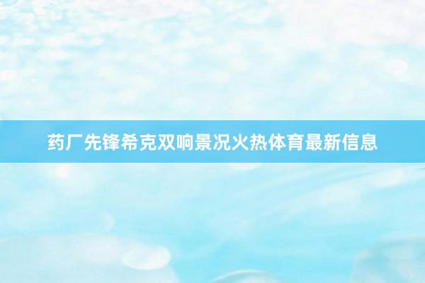 药厂先锋希克双响景况火热体育最新信息