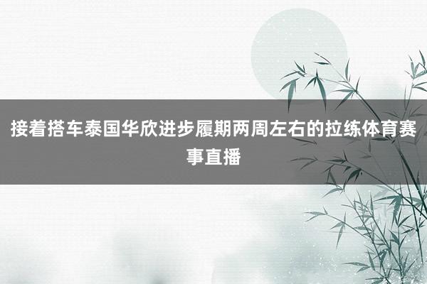 接着搭车泰国华欣进步履期两周左右的拉练体育赛事直播