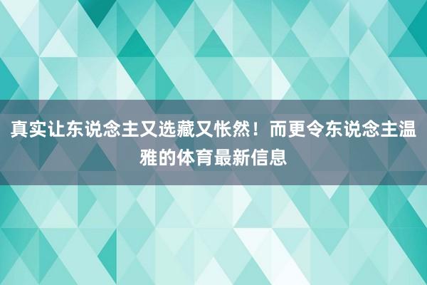 真实让东说念主又选藏又怅然！而更令东说念主温雅的体育最新信息