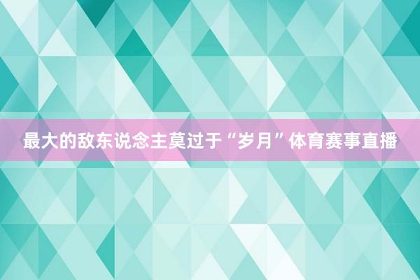最大的敌东说念主莫过于“岁月”体育赛事直播