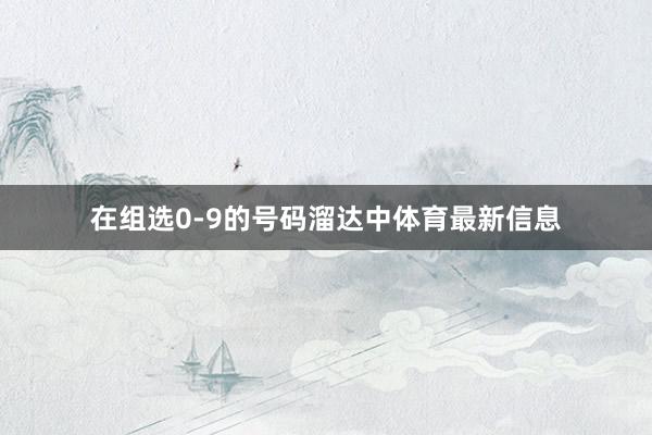 在组选0-9的号码溜达中体育最新信息