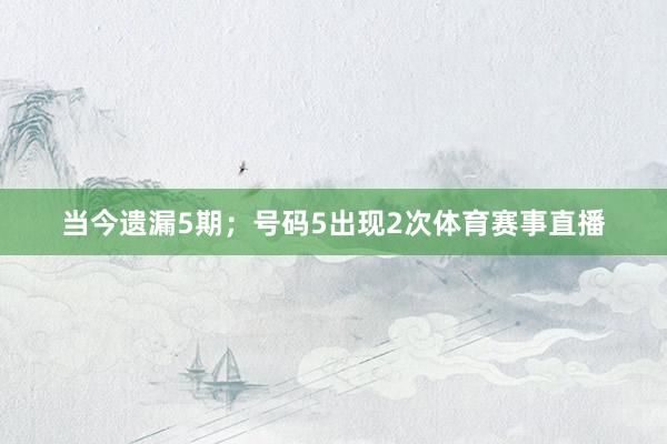 当今遗漏5期；号码5出现2次体育赛事直播