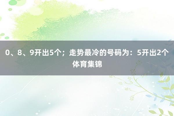 0、8、9开出5个；走势最冷的号码为：5开出2个体育集锦