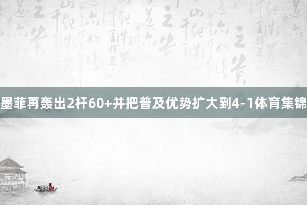墨菲再轰出2杆60+并把普及优势扩大到4-1体育集锦