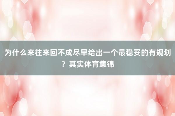 为什么来往来回不成尽早给出一个最稳妥的有规划？其实体育集锦