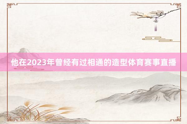 他在2023年曾经有过相通的造型体育赛事直播