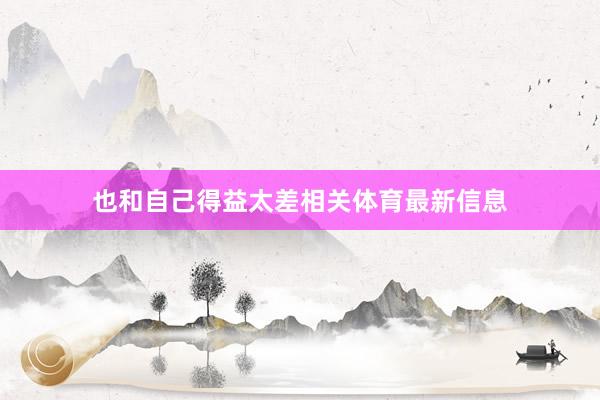 也和自己得益太差相关体育最新信息