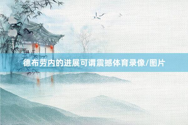 德布劳内的进展可谓震撼体育录像/图片