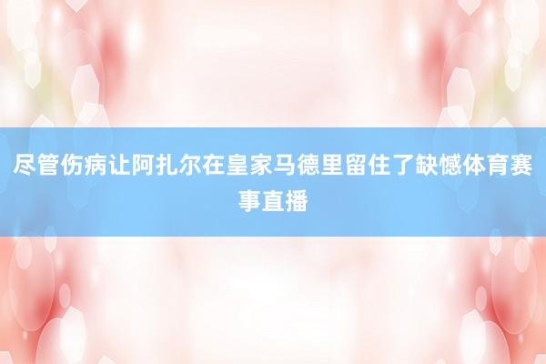 尽管伤病让阿扎尔在皇家马德里留住了缺憾体育赛事直播