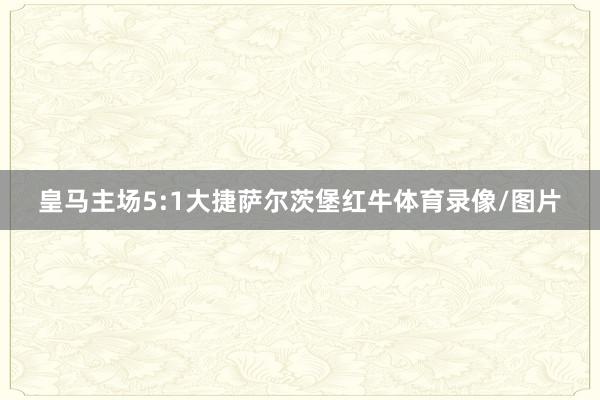 皇马主场5:1大捷萨尔茨堡红牛体育录像/图片