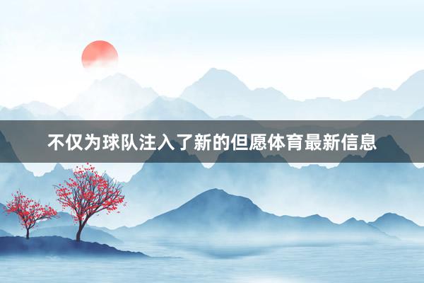 不仅为球队注入了新的但愿体育最新信息
