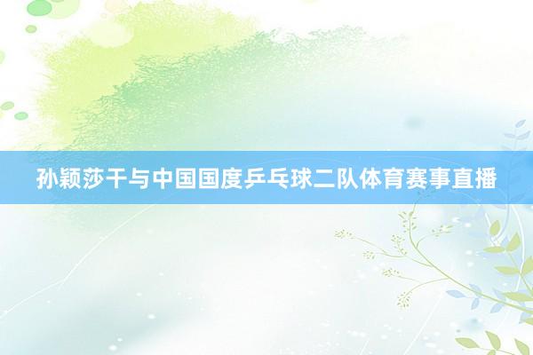 孙颖莎干与中国国度乒乓球二队体育赛事直播