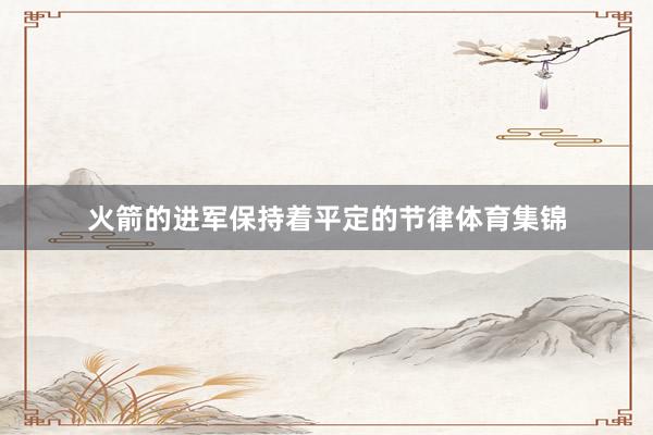 火箭的进军保持着平定的节律体育集锦