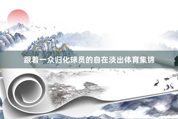 跟着一众归化球员的自在淡出体育集锦