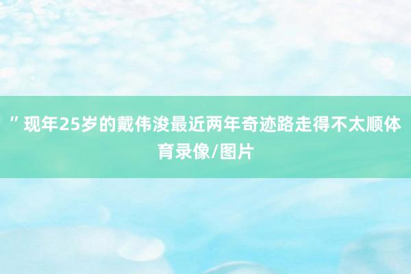 ”现年25岁的戴伟浚最近两年奇迹路走得不太顺体育录像/图片