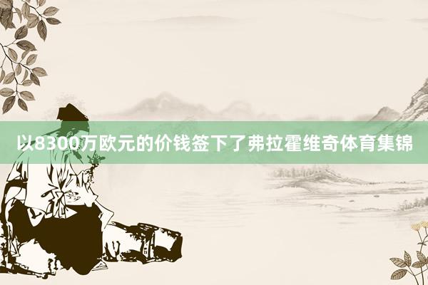 以8300万欧元的价钱签下了弗拉霍维奇体育集锦