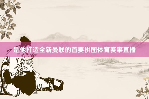 是他打造全新曼联的首要拼图体育赛事直播