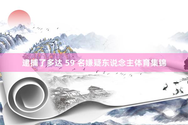 逮捕了多达 59 名嫌疑东说念主体育集锦