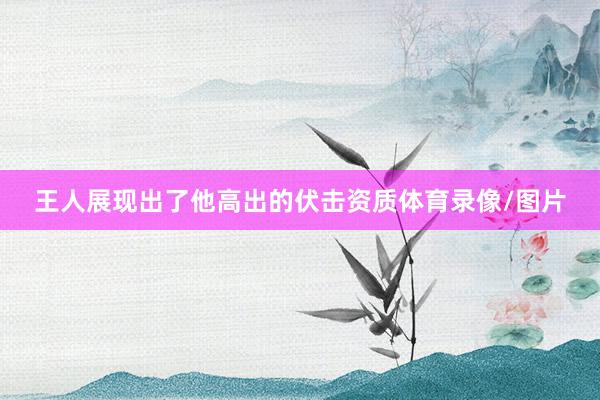 王人展现出了他高出的伏击资质体育录像/图片