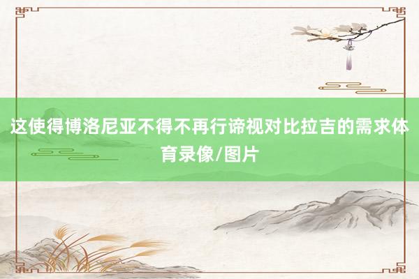 这使得博洛尼亚不得不再行谛视对比拉吉的需求体育录像/图片
