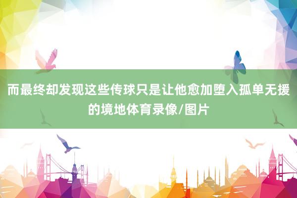 而最终却发现这些传球只是让他愈加堕入孤单无援的境地体育录像/图片