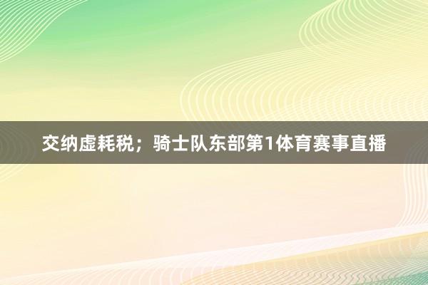 交纳虚耗税；骑士队东部第1体育赛事直播