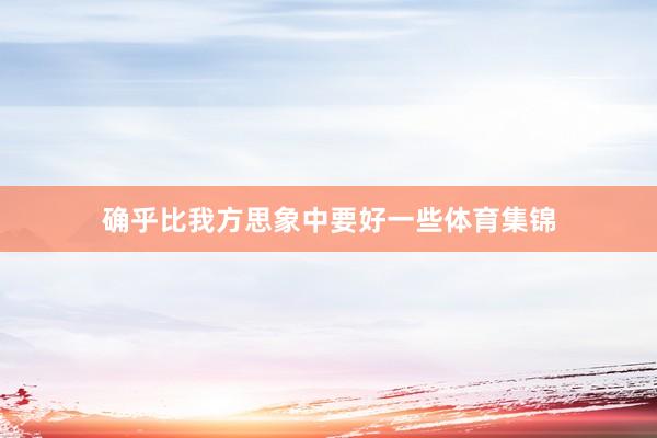 确乎比我方思象中要好一些体育集锦