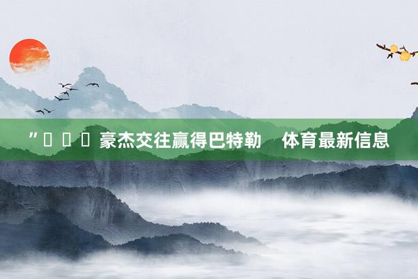 ”			豪杰交往赢得巴特勒    体育最新信息