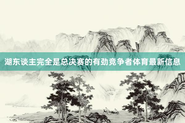 湖东谈主完全是总决赛的有劲竞争者体育最新信息