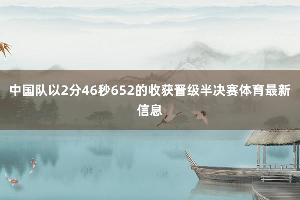 中国队以2分46秒652的收获晋级半决赛体育最新信息