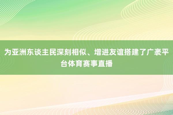 为亚洲东谈主民深刻相似、增进友谊搭建了广袤平台体育赛事直播