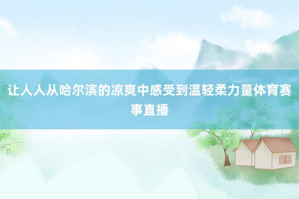 让人人从哈尔滨的凉爽中感受到温轻柔力量体育赛事直播