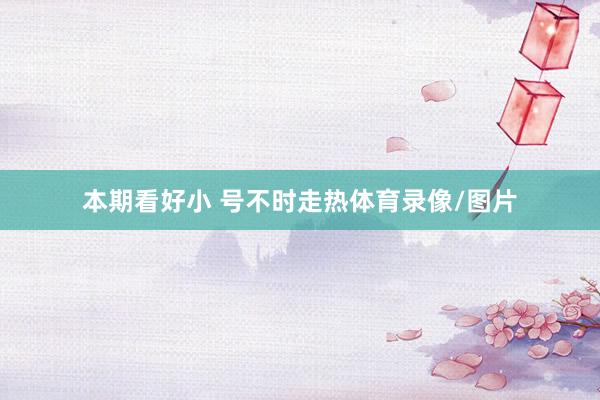 本期看好小 号不时走热体育录像/图片
