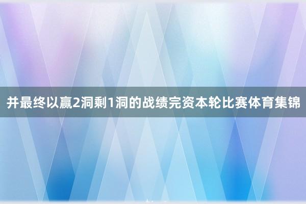 并最终以赢2洞剩1洞的战绩完资本轮比赛体育集锦