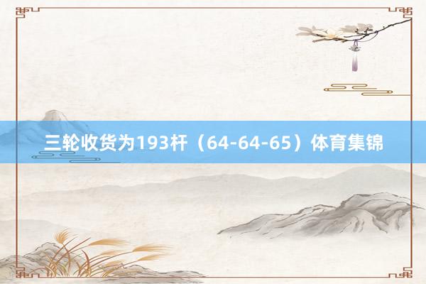 三轮收货为193杆（64-64-65）体育集锦