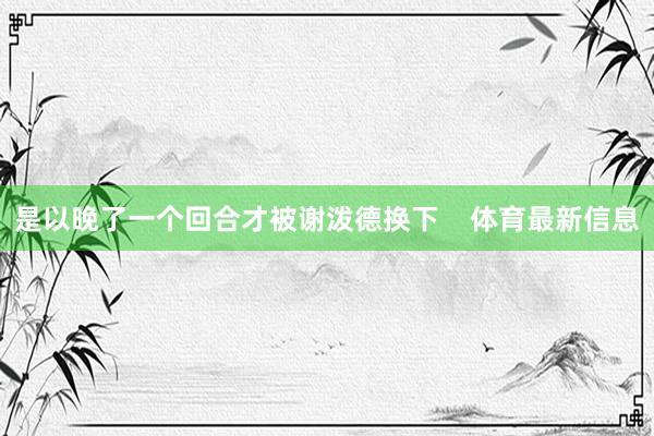 是以晚了一个回合才被谢泼德换下    体育最新信息